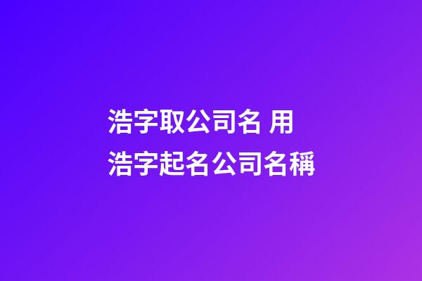 浩字取公司名 用浩字起名公司名稱-第1張-公司起名-玄機派